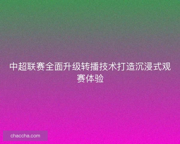 中超联赛全面升级转播技术打造沉浸式观赛体验
